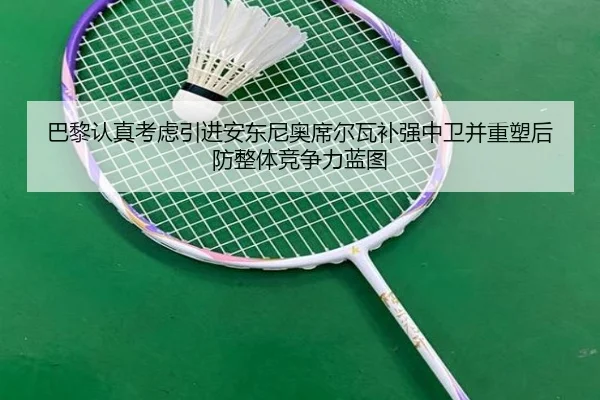 巴黎认真考虑引进安东尼奥席尔瓦补强中卫并重塑后防整体竞争力蓝图